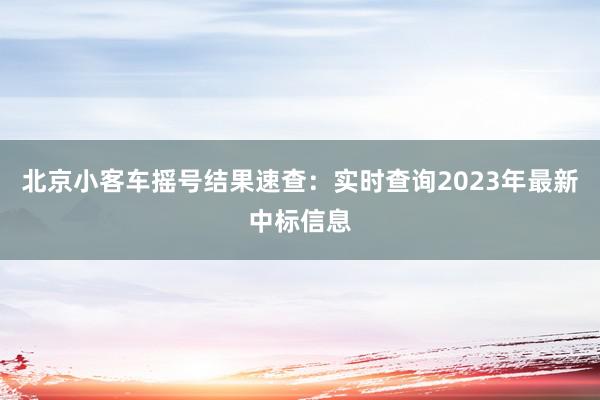 北京小客车摇号结果速查：实时查询2023年最新中标信息
